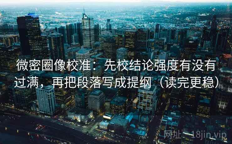 微密圈像校准:先校结论强度有没有过满,再把段落写成提纲(读完更稳) 微密圈像校准:先校结论强度有没有过满,再把段落写成提纲(读完更稳)