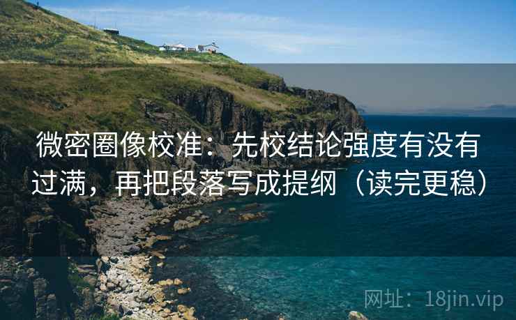 微密圈像校准:先校结论强度有没有过满,再把段落写成提纲(读完更稳) 微密圈像校准:先校结论强度有没有过满,再把段落写成提纲(读完更稳)