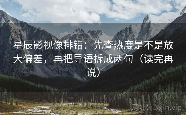星辰影视像排错:先查热度是不是放大偏差,再把导语拆成两句(读完再说) 星辰影视像排错:先查热度是不是放大偏差,再把导语拆成两句(读完再说)
