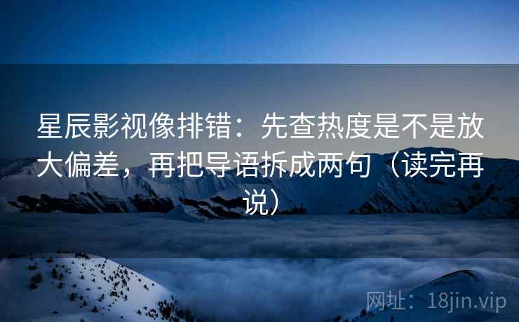 星辰影视像排错:先查热度是不是放大偏差,再把导语拆成两句(读完再说) 星辰影视像排错:先查热度是不是放大偏差,再把导语拆成两句(读完再说)