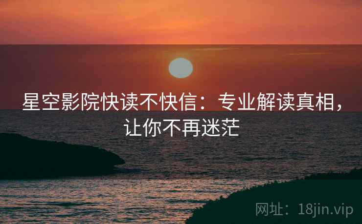 星空影院快读不快信：专业解读真相，让你不再迷茫