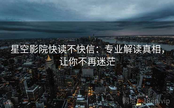 星空影院快读不快信：专业解读真相，让你不再迷茫