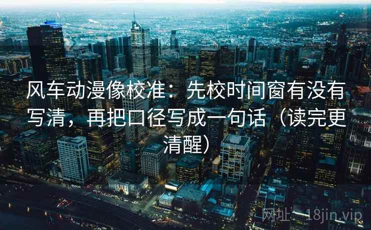 风车动漫像校准：先校时间窗有没有写清，再把口径写成一句话（读完更清醒）