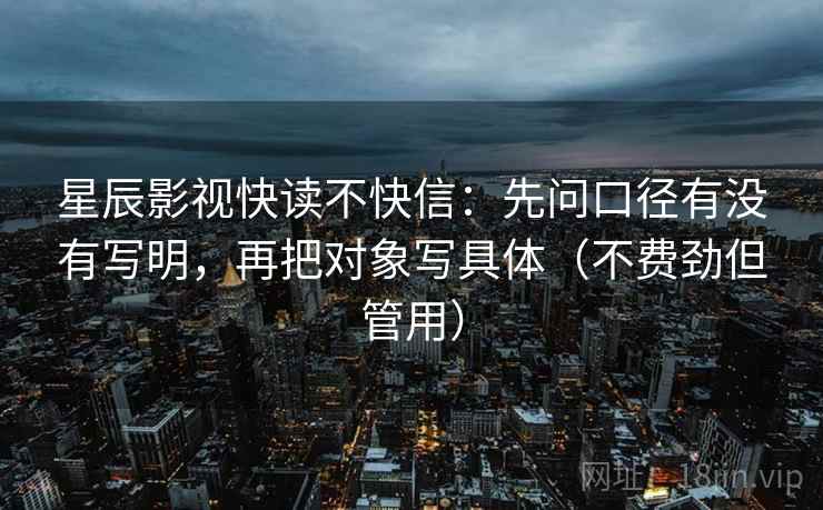 星辰影视快读不快信：先问口径有没有写明，再把对象写具体（不费劲但管用）