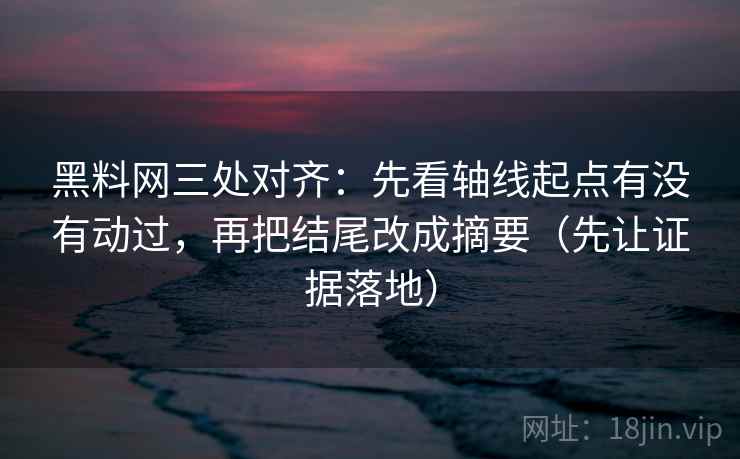 黑料网三处对齐:先看轴线起点有没有动过,再把结尾改成摘要(先让证据落地) 黑料网三处对齐:先看轴线起点有没有动过,再把结尾改成摘要(先让证据落地)