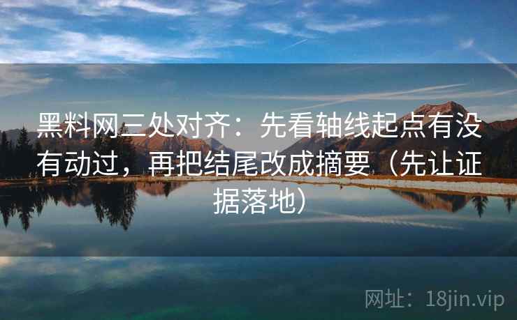 黑料网三处对齐:先看轴线起点有没有动过,再把结尾改成摘要(先让证据落地) 黑料网三处对齐:先看轴线起点有没有动过,再把结尾改成摘要(先让证据落地)