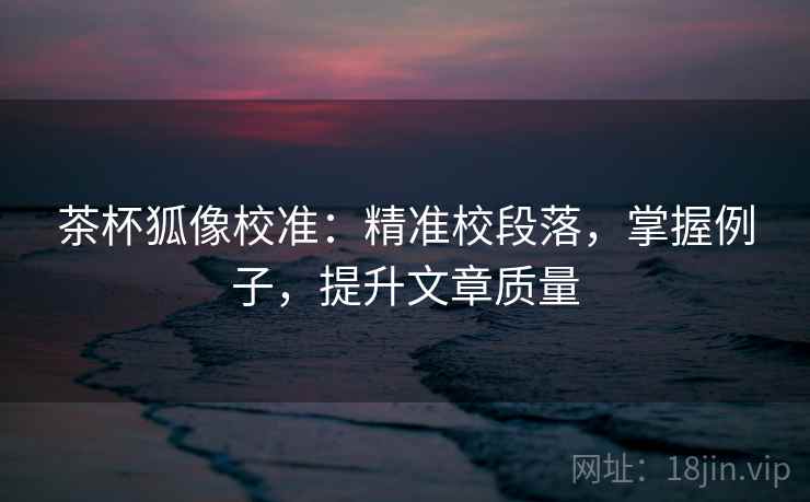 茶杯狐像校准:精准校段落,掌握例子,提升文章质量 茶杯狐像校准:精准校段落,掌握例子,提升文章质量