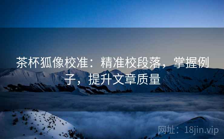 茶杯狐像校准:精准校段落,掌握例子,提升文章质量 茶杯狐像校准:精准校段落,掌握例子,提升文章质量