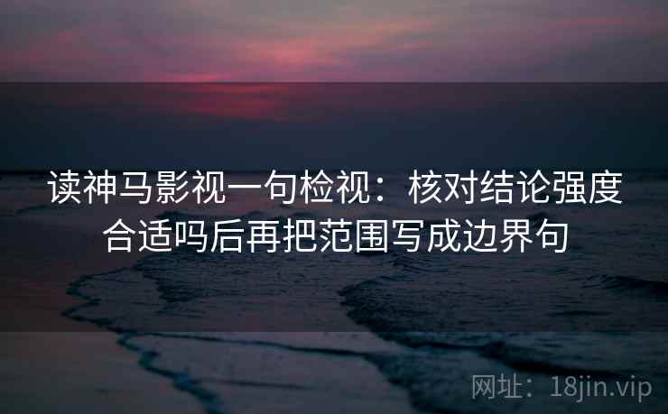 读神马影视一句检视:核对结论强度合适吗后再把范围写成边界句 读神马影视一句检视:核对结论强度合适吗后再把范围写成边界句