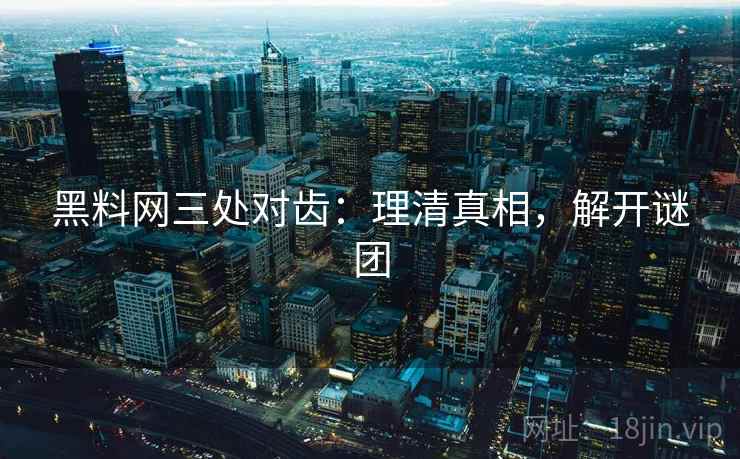 黑料网三处对齿:理清真相,解开谜团 黑料网三处对齿:理清真相,解开谜团