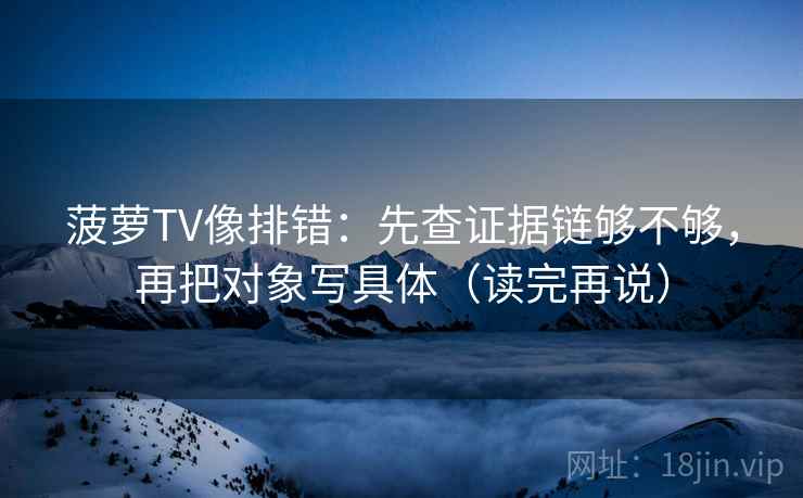 菠萝TV像排错:先查证据链够不够,再把对象写具体(读完再说) 菠萝TV像排错:先查证据链够不够,再把对象写具体(读完再说)