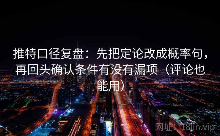 推特口径复盘:先把定论改成概率句,再回头确认条件有没有漏项(评论也能用) 推特口径复盘:先把定论改成概率句,再回头确认条件有没有漏项(评论也能用)