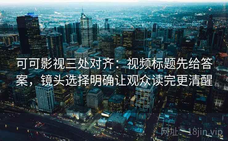 可可影视三处对齐:视频标题先给答案,镜头选择明确让观众读完更清醒 可可影视三处对齐:视频标题先给答案,镜头选择明确让观众读完更清醒