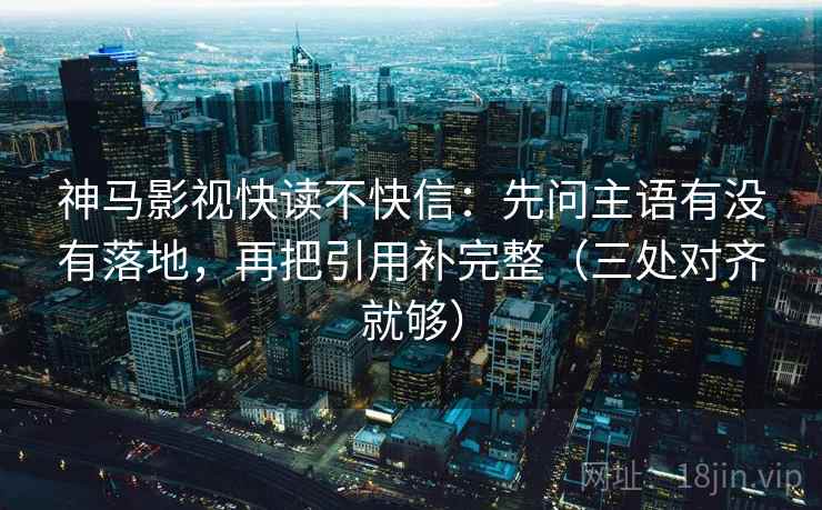神马影视快读不快信:先问主语有没有落地,再把引用补完整(三处对齐就够) 神马影视快读不快信:先问主语有没有落地,再把引用补完整(三处对齐就够)
