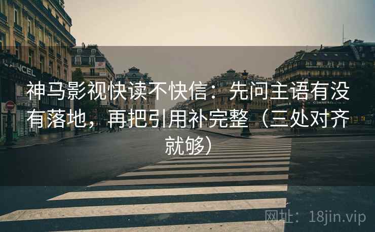 神马影视快读不快信:先问主语有没有落地,再把引用补完整(三处对齐就够) 神马影视快读不快信:先问主语有没有落地,再把引用补完整(三处对齐就够)