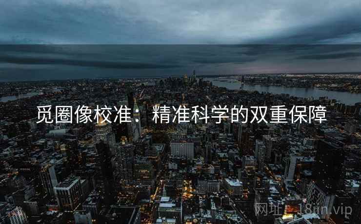 觅圈像校准:精准科学的双重保障 觅圈像校准:精准科学的双重保障