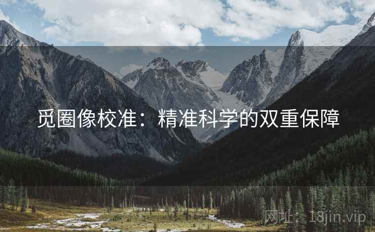 觅圈像校准:精准科学的双重保障 觅圈像校准:精准科学的双重保障