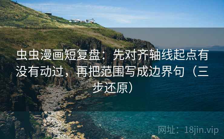 虫虫漫画短复盘:先对齐轴线起点有没有动过,再把范围写成边界句(三步还原) 虫虫漫画短复盘:先对齐轴线起点有没有动过,再把范围写成边界句(三步还原)