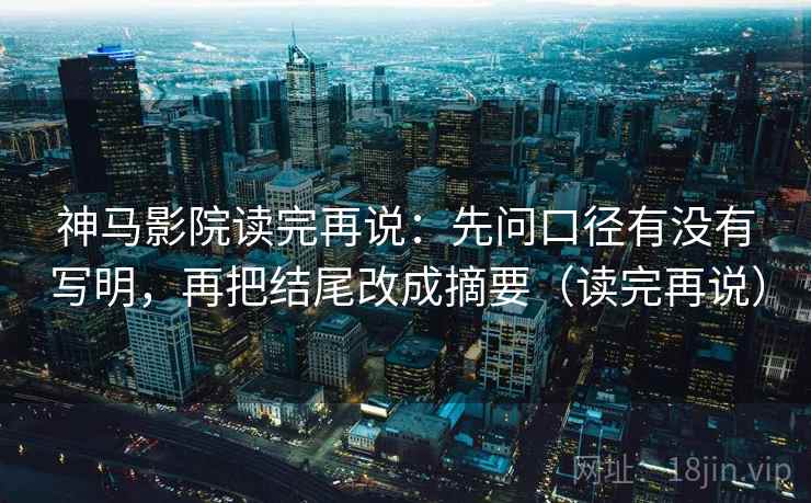 神马影院读完再说：先问口径有没有写明，再把结尾改成摘要（读完再说）