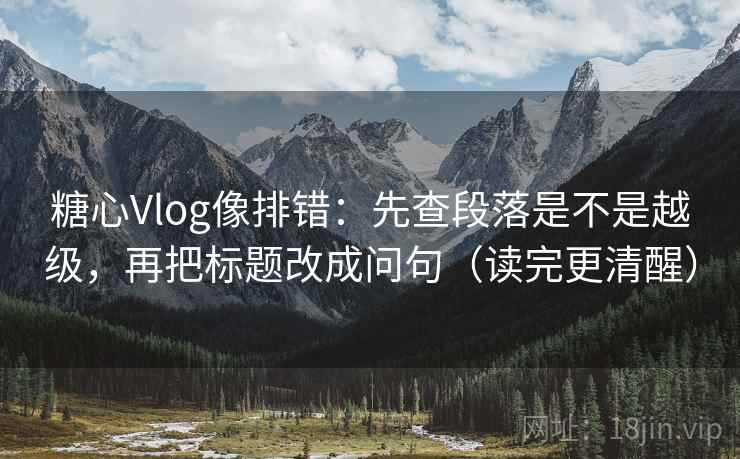 糖心Vlog像排错:先查段落是不是越级,再把标题改成问句(读完更清醒) 糖心Vlog像排错:先查段落是不是越级,再把标题改成问句(读完更清醒)