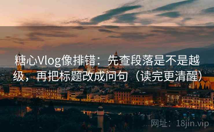 糖心Vlog像排错:先查段落是不是越级,再把标题改成问句(读完更清醒) 糖心Vlog像排错:先查段落是不是越级,再把标题改成问句(读完更清醒)