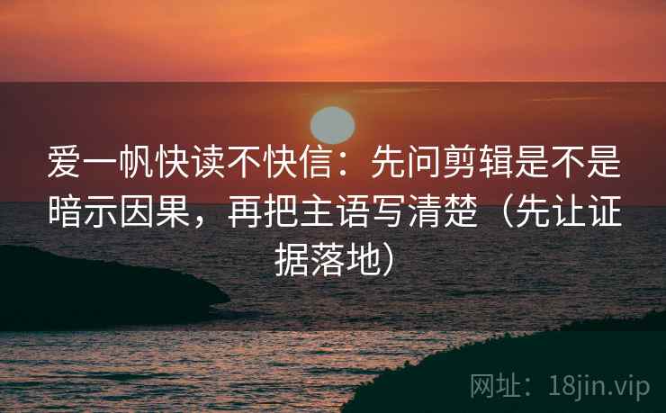 爱一帆快读不快信:先问剪辑是不是暗示因果,再把主语写清楚(先让证据落地) 爱一帆快读不快信:先问剪辑是不是暗示因果,再把主语写清楚(先让证据落地)