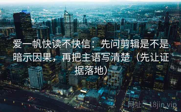 爱一帆快读不快信:先问剪辑是不是暗示因果,再把主语写清楚(先让证据落地) 爱一帆快读不快信:先问剪辑是不是暗示因果,再把主语写清楚(先让证据落地)