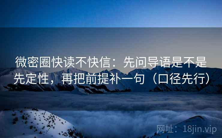 微密圈快读不快信:先问导语是不是先定性,再把前提补一句(口径先行) 微密圈快读不快信:先问导语是不是先定性,再把前提补一句(口径先行)