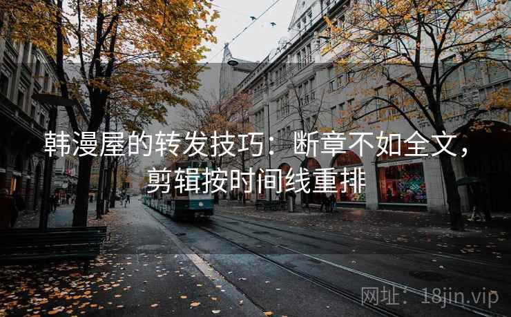 韩漫屋的转发技巧:断章不如全文,剪辑按时间线重排 韩漫屋的转发技巧:断章不如全文,剪辑按时间线重排