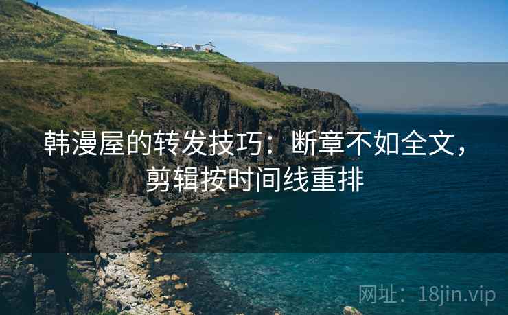 韩漫屋的转发技巧:断章不如全文,剪辑按时间线重排 韩漫屋的转发技巧:断章不如全文,剪辑按时间线重排