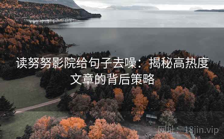 读努努影院给句子去噪:揭秘高热度文章的背后策略 读努努影院给句子去噪:揭秘高热度文章的背后策略