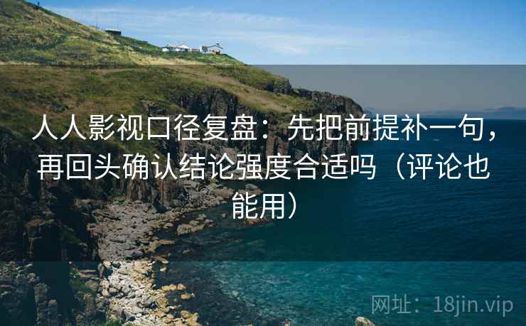 人人影视口径复盘:先把前提补一句,再回头确认结论强度合适吗(评论也能用) 人人影视口径复盘:先把前提补一句,再回头确认结论强度合适吗(评论也能用)