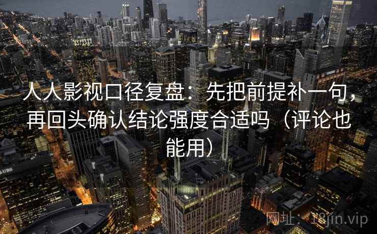 人人影视口径复盘:先把前提补一句,再回头确认结论强度合适吗(评论也能用) 人人影视口径复盘:先把前提补一句,再回头确认结论强度合适吗(评论也能用)