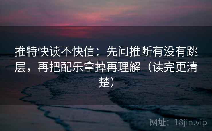 推特快读不快信:先问推断有没有跳层,再把配乐拿掉再理解(读完更清楚) 推特快读不快信:先问推断有没有跳层,再把配乐拿掉再理解(读完更清楚)