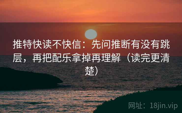 推特快读不快信:先问推断有没有跳层,再把配乐拿掉再理解(读完更清楚) 推特快读不快信:先问推断有没有跳层,再把配乐拿掉再理解(读完更清楚)