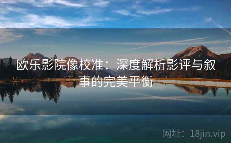 欧乐影院像校准：深度解析影评与叙事的完美平衡