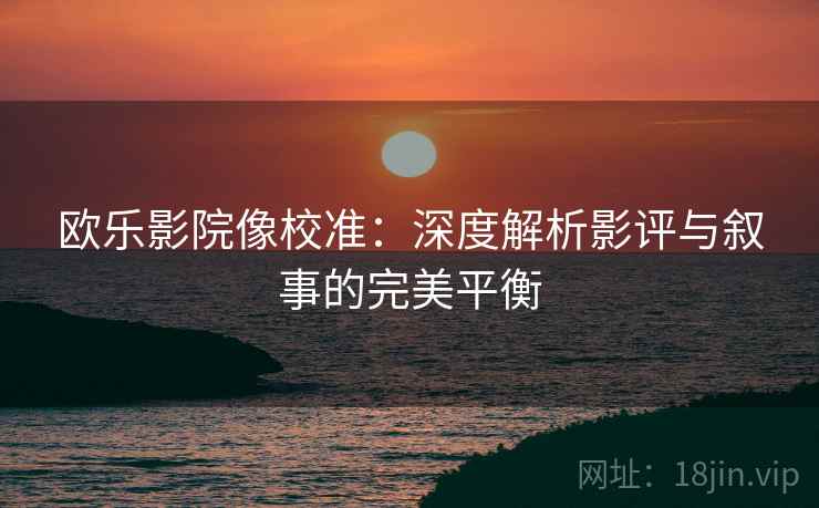 欧乐影院像校准：深度解析影评与叙事的完美平衡