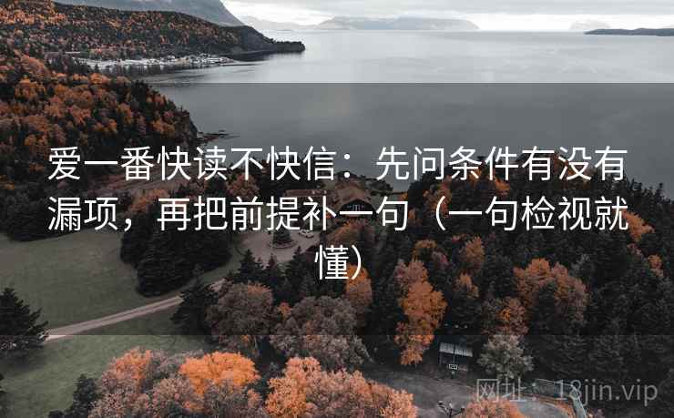 爱一番快读不快信：先问条件有没有漏项，再把前提补一句（一句检视就懂）