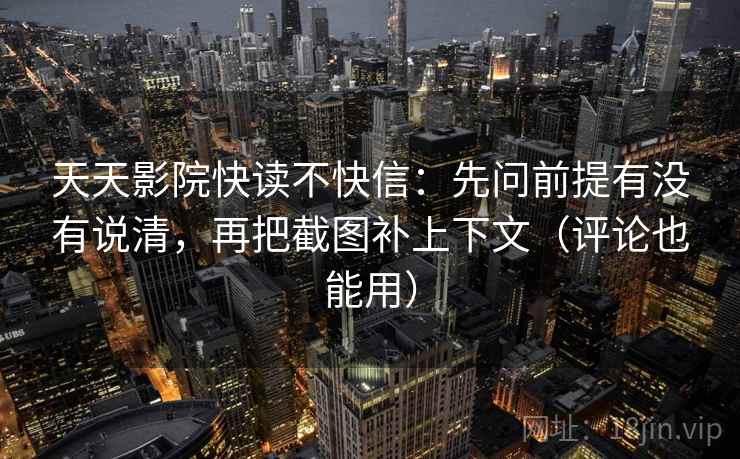 天天影院快读不快信:先问前提有没有说清,再把截图补上下文(评论也能用) 天天影院快读不快信:先问前提有没有说清,再把截图补上下文(评论也能用)