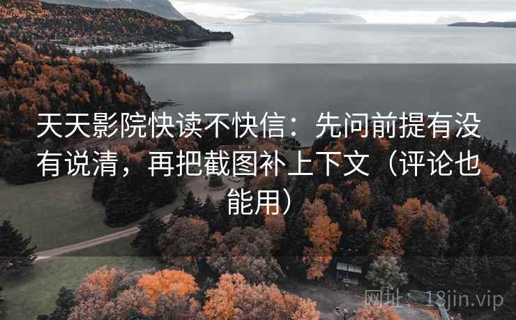 天天影院快读不快信:先问前提有没有说清,再把截图补上下文(评论也能用) 天天影院快读不快信:先问前提有没有说清,再把截图补上下文(评论也能用)