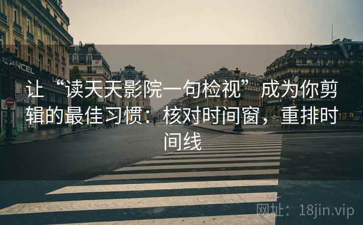让“读天天影院一句检视”成为你剪辑的最佳习惯:核对时间窗,重排时间线 让“读天天影院一句检视”成为你剪辑的最佳习惯:核对时间窗,重排时间线