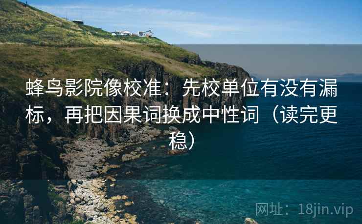 蜂鸟影院像校准:先校单位有没有漏标,再把因果词换成中性词(读完更稳) 蜂鸟影院像校准:先校单位有没有漏标,再把因果词换成中性词(读完更稳)