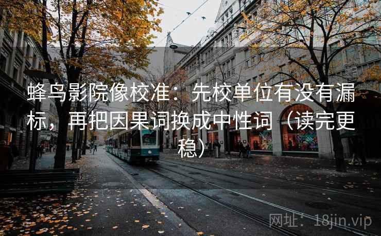 蜂鸟影院像校准:先校单位有没有漏标,再把因果词换成中性词(读完更稳) 蜂鸟影院像校准:先校单位有没有漏标,再把因果词换成中性词(读完更稳)