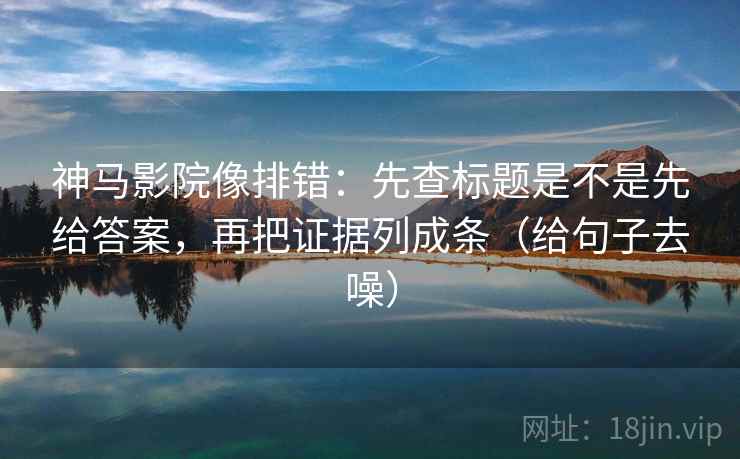 神马影院像排错:先查标题是不是先给答案,再把证据列成条(给句子去噪) 神马影院像排错:先查标题是不是先给答案,再把证据列成条(给句子去噪)
