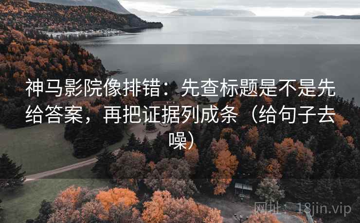神马影院像排错:先查标题是不是先给答案,再把证据列成条(给句子去噪) 神马影院像排错:先查标题是不是先给答案,再把证据列成条(给句子去噪)