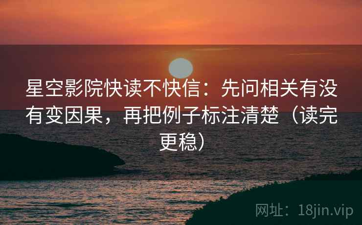 星空影院快读不快信：先问相关有没有变因果，再把例子标注清楚（读完更稳）