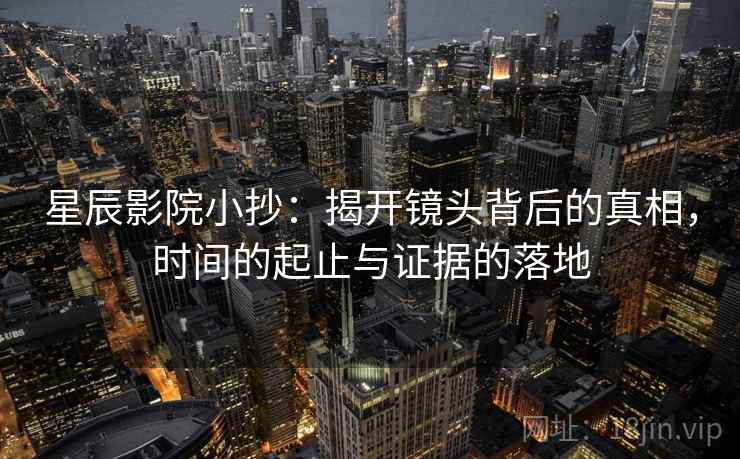 星辰影院小抄:揭开镜头背后的真相,时间的起止与证据的落地 星辰影院小抄:揭开镜头背后的真相,时间的起止与证据的落地