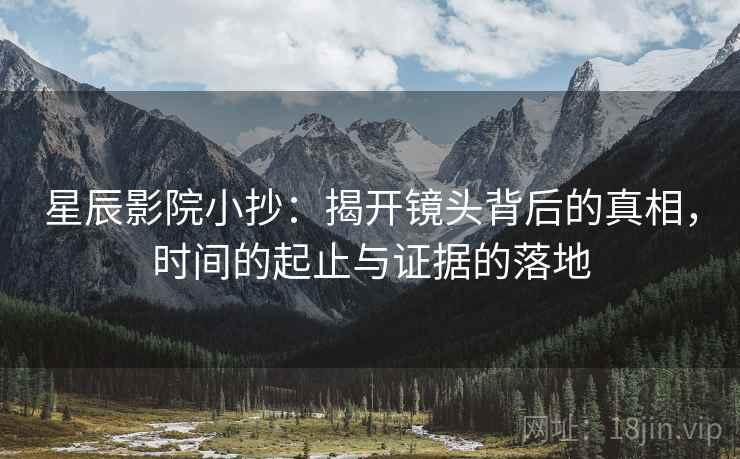 星辰影院小抄:揭开镜头背后的真相,时间的起止与证据的落地 星辰影院小抄:揭开镜头背后的真相,时间的起止与证据的落地