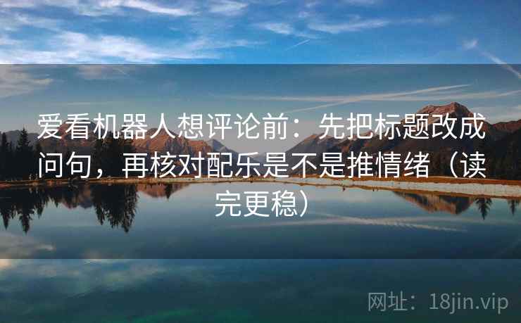 爱看机器人想评论前:先把标题改成问句,再核对配乐是不是推情绪(读完更稳) 爱看机器人想评论前:先把标题改成问句,再核对配乐是不是推情绪(读完更稳)
