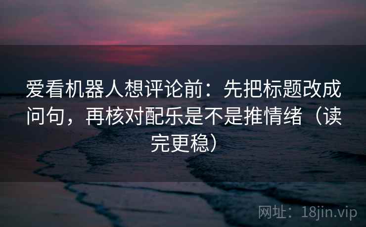 爱看机器人想评论前:先把标题改成问句,再核对配乐是不是推情绪(读完更稳) 爱看机器人想评论前:先把标题改成问句,再核对配乐是不是推情绪(读完更稳)